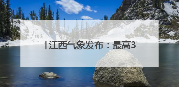 江西气象发布：最高36℃！大暴雨！马上到