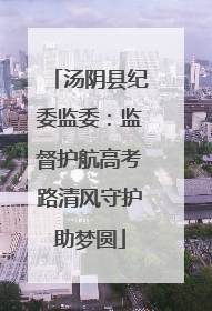 汤阴县纪委监委：监督护航高考路清风守护助梦圆