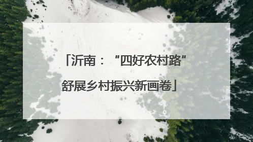 沂南：“四好农村路”舒展乡村振兴新画卷