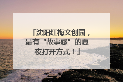 沈阳红梅文创园，最有“故事感”的夏夜打开方式！
