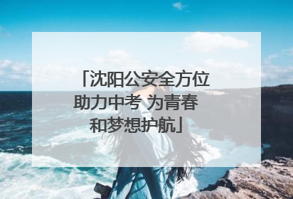 沈阳公安全方位助力中考 为青春和梦想护航