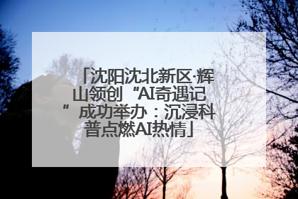 沈阳沈北新区·辉山领创“AI奇遇记”成功举办：沉浸科普点燃AI热情