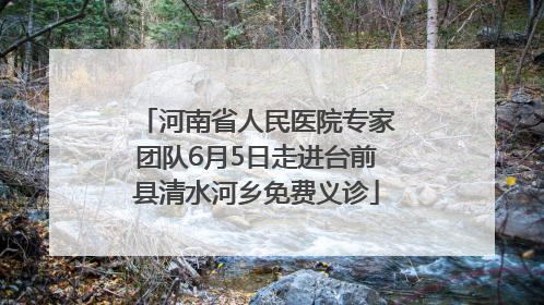 河南省人民医院专家团队6月5日走进台前县清水河乡免费义诊