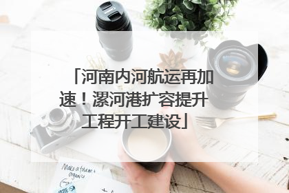 河南内河航运再加速！漯河港扩容提升工程开工建设