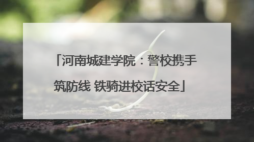河南城建学院：警校携手筑防线 铁骑进校话安全