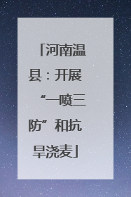 河南温县：开展“一喷三防”和抗旱浇麦
