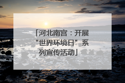 河北南宫：开展“世界环境日”系列宣传活动