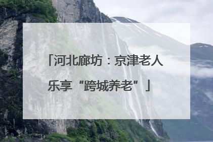 河北廊坊：京津老人乐享“跨城养老”