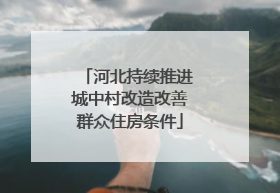 河北持续推进城中村改造改善群众住房条件