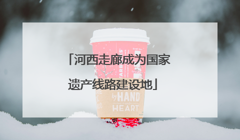 河西走廊成为国家遗产线路建设地