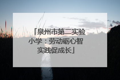 泉州市第二实验小学：劳动砺心智实践促成长