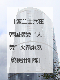 波兰士兵在韩国接受“天舞”火箭炮系统使用训练
