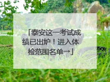 泰安这一考试成绩已出炉！进入体检范围名单→