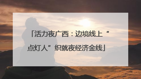 活力夜广西：边境线上“点灯人”织就夜经济金线