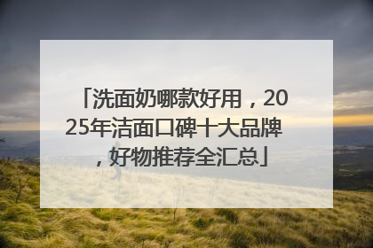 洗面奶哪款好用，2025年洁面口碑十大品牌，好物推荐全汇总