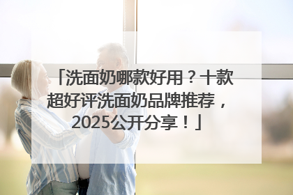洗面奶哪款好用？十款超好评洗面奶品牌推荐，2025公开分享！