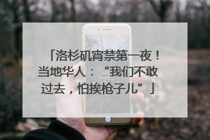 洛杉矶宵禁第一夜！当地华人：“我们不敢过去，怕挨枪子儿”