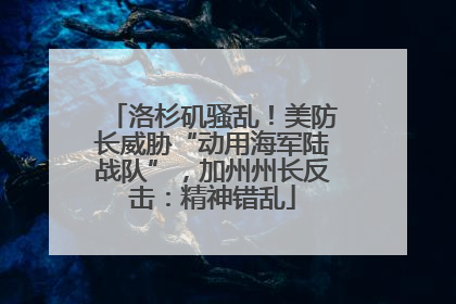 洛杉矶骚乱！美防长威胁“动用海军陆战队”，加州州长反击：精神错乱