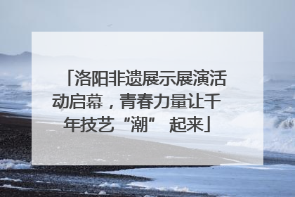 洛阳非遗展示展演活动启幕，青春力量让千年技艺“潮” 起来