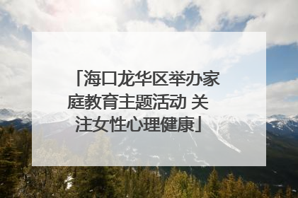 海口龙华区举办家庭教育主题活动 关注女性心理健康