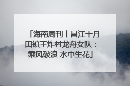 海南周刊丨昌江十月田镇王炸村龙舟女队：乘风破浪 水中生花