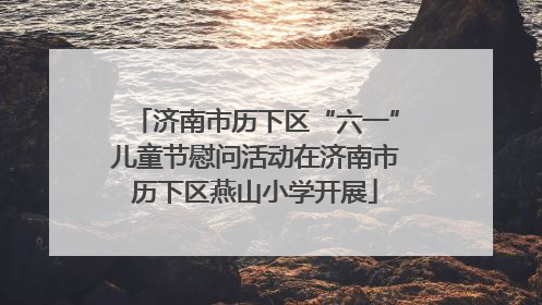 济南市历下区“六一”儿童节慰问活动在济南市历下区燕山小学开展