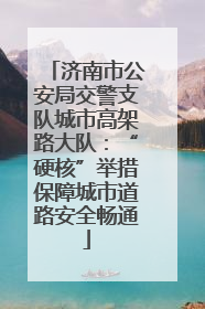 济南市公安局交警支队城市高架路大队：“硬核”举措保障城市道路安全畅通