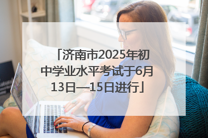 济南市2025年初中学业水平考试于6月13日—15日进行