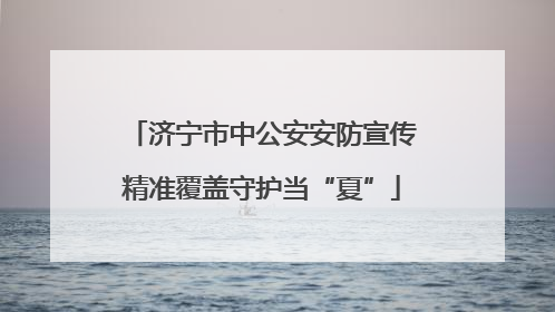 济宁市中公安安防宣传精准覆盖守护当“夏”