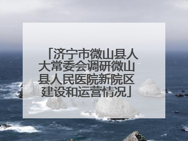 济宁市微山县人大常委会调研微山县人民医院新院区建设和运营情况