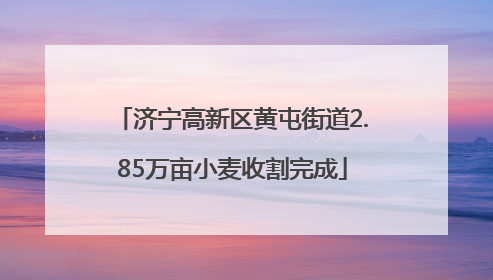 济宁高新区黄屯街道2.85万亩小麦收割完成