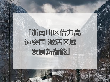 浙南山区借力高速突围 激活区域发展新潜能