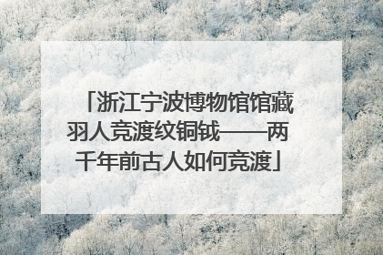 浙江宁波博物馆馆藏羽人竞渡纹铜钺——两千年前古人如何竞渡