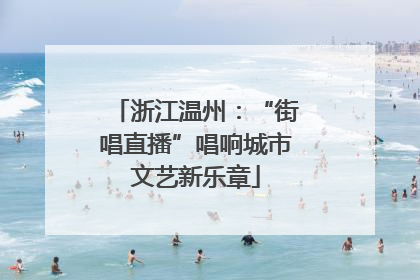 浙江温州：“街唱直播”唱响城市文艺新乐章