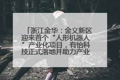 浙江金华：金义新区迎来首个“人形机器人”产业化项目，有怡科技正式落地并助力产业“加速度”