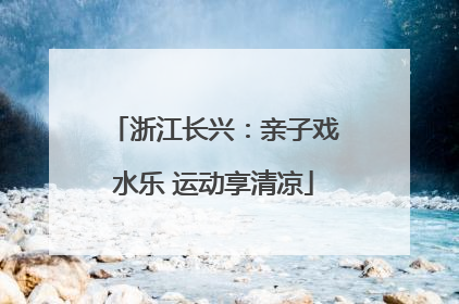 浙江长兴：亲子戏水乐 运动享清凉