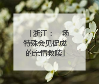 浙江：一场特殊会见促成的亲情救赎