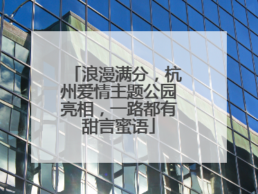浪漫满分，杭州爱情主题公园亮相，一路都有甜言蜜语