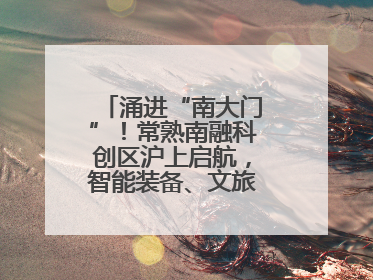 涌进“南大门”！常熟南融科创区沪上启航，智能装备、文旅项目扎堆落户