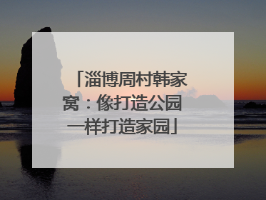 淄博周村韩家窝：像打造公园一样打造家园