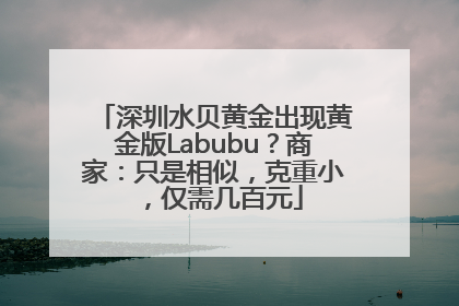 深圳水贝黄金出现黄金版Labubu？商家：只是相似，克重小，仅需几百元