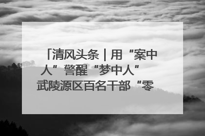 清风头条｜用“案中人”警醒“梦中人” 武陵源区百名干部“零距离”接受警示教育