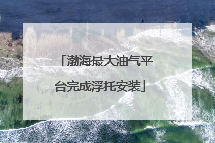 渤海最大油气平台完成浮托安装