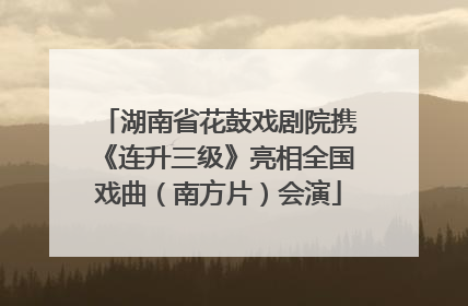 湖南省花鼓戏剧院携《连升三级》亮相全国戏曲（南方片）会演