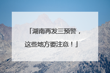 湖南再发三预警，这些地方要注意！