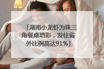 湖南小龙虾为珠三角餐桌增彩，发往省外比例高达91%