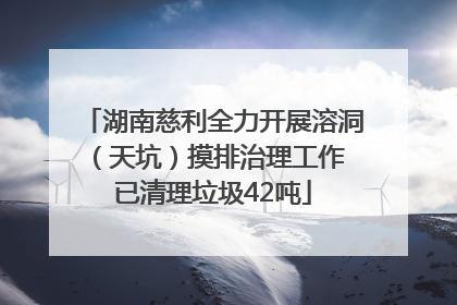 湖南慈利全力开展溶洞（天坑）摸排治理工作 已清理垃圾42吨