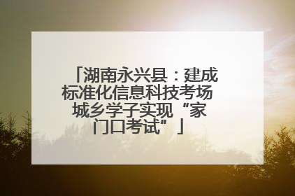 湖南永兴县：建成标准化信息科技考场 城乡学子实现“家门口考试”
