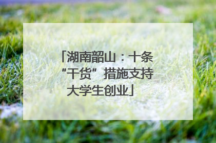 湖南韶山：十条“干货”措施支持大学生创业