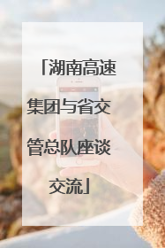 湖南高速集团与省交管总队座谈交流